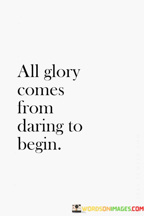 All-Glory-Comes-From-Daring-To-Begin-Quotes.jpeg