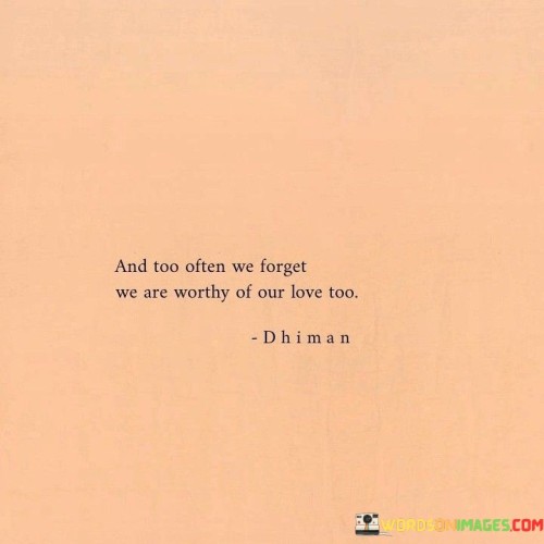 And-Too-Often-We-Forget-We-Are-Worthy-Of-Our-Love-Too-Quotes.jpeg