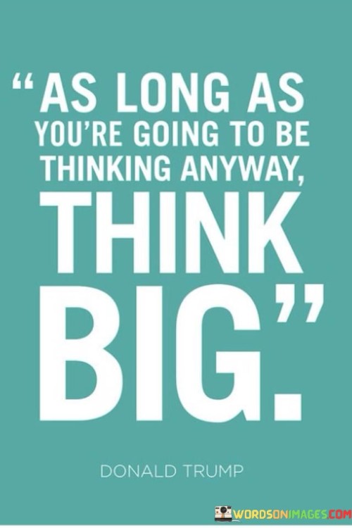 As Long As You're Going To Be Thinking Anyway Think Big Quotes