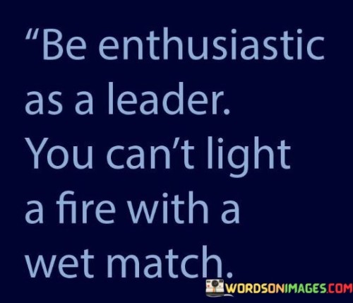 Be-Enthusiastic-As-A-Leader-You-Cant-Light-A-Fire-With-A-Wet-Match-Quotes.jpeg