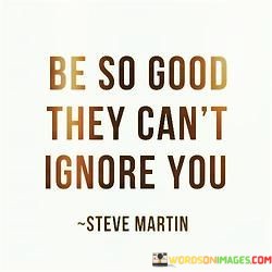 Be-So-Good-They-Cant-Ignore-You-Quotes.jpeg