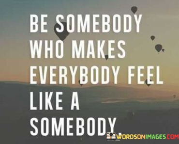 Be-Somebody-Who-Makes-Everybody-Feel-Like-A-Somebody-Quotes.jpeg