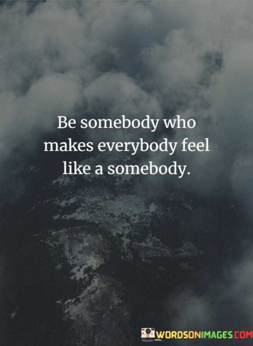 Be-Somebody-Who-Makes-Everybody-Feel-Like-A-Somebody-Quotesa1ae6387b4ede4a8.jpeg