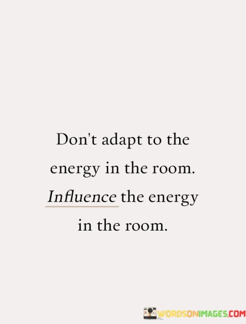 Dont-Adapt-To-The-Energy-In-The-Room-Influence-The-Energy-Quotes.jpeg