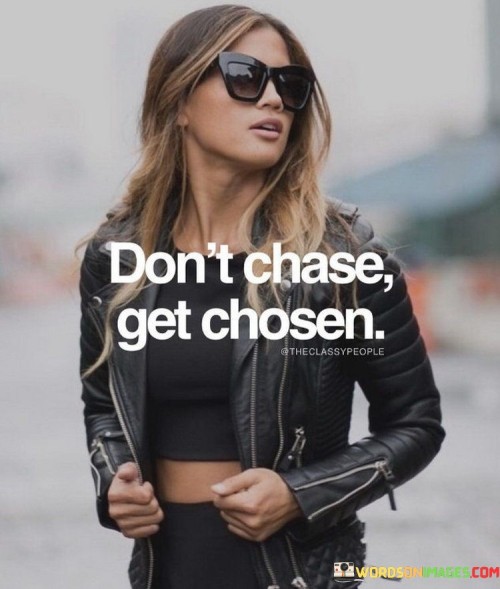 The quote "don't chase, get chosen" embodies a powerful message about self-worth, empowerment, and the importance of recognizing one's value in relationships and life pursuits. It advises against actively pursuing or chasing after people, opportunities, or validation, but rather encourages individuals to focus on their own self-improvement, confidence, and authenticity. By doing so, they position themselves in a way that attracts positive and meaningful connections naturally, allowing others to recognize and appreciate their worth. This quote also highlights the significance of being selective in one's endeavors, choosing paths that align with personal values, passions, and aspirations, instead of settling for less than what they deserve. It embodies the notion that individuals should strive to become their best selves and cultivate their unique qualities, which will naturally draw opportunities, relationships, and success toward them. Ultimately, "don't chase, get chosen" emphasizes the power of self-belief and the importance of attracting opportunities and relationships that genuinely value and embrace who we are.