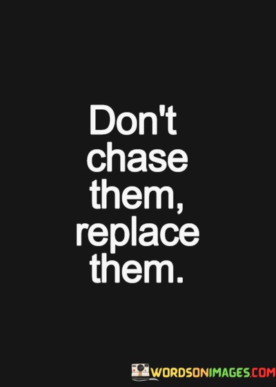 Dont-Chase-Them-Replace-Them-Quotes.jpeg