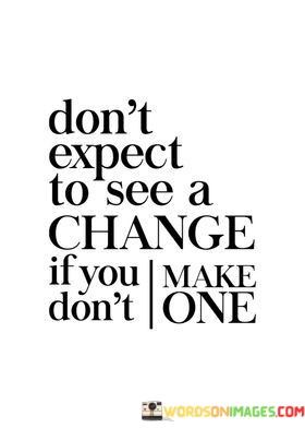Dont-Expect-To-See-A-Change-If-You-Dont-Make-One-Quotes.jpeg
