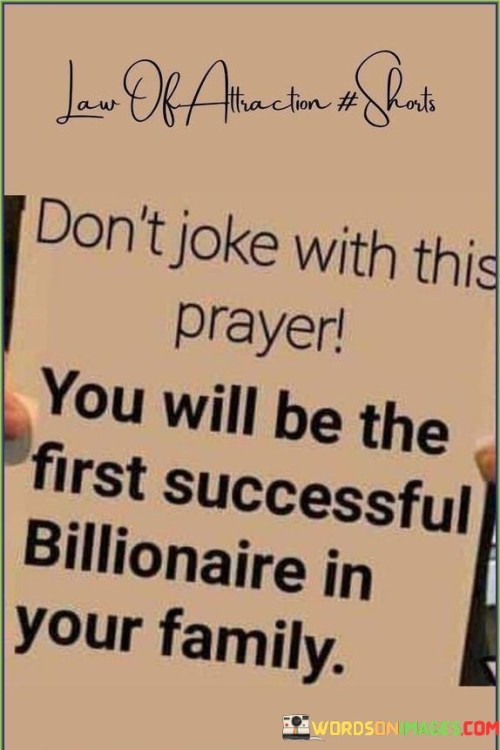 "Don't joke with this prayer; you will be the first successful billionaire in your family" is a motivational statement that emphasizes the significance of taking one's aspirations seriously and setting ambitious goals. It suggests that by approaching one's dreams with determination and dedication, an individual can achieve extraordinary success and bring about positive change for themselves and their family.

The first paragraph of the explanation highlights the transformative power of intention. It acknowledges the motivational aspect of the prayer, emphasizing that the belief in achieving unprecedented success can propel individuals to take focused actions towards their goals.

The second paragraph delves into the core message of the mantra. It underscores the idea that setting the intention to become a successful billionaire requires serious commitment and effort. By treating the prayer as a declaration of determination, individuals are more likely to work diligently and seize opportunities that can lead to substantial financial achievements.