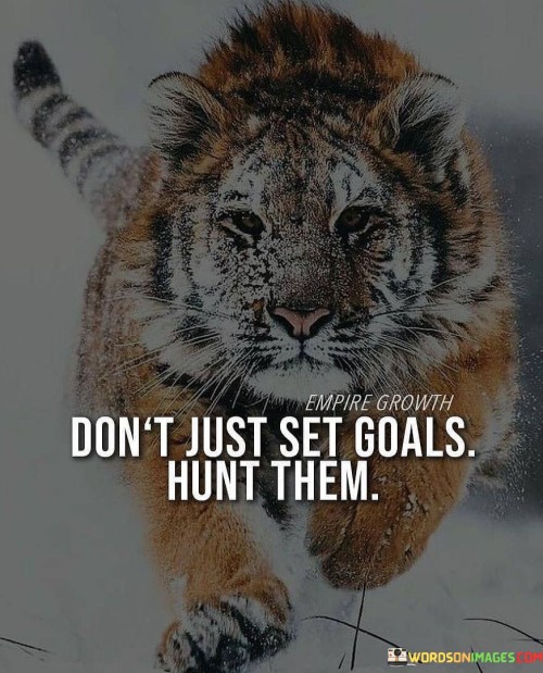 "Don't just set goals, hunt them" is a motivational phrase that encourages a proactive and determined approach to goal setting and achievement. It emphasizes the importance of not only defining objectives but also actively pursuing them with focus, drive, and determination.

The first paragraph of the explanation acknowledges the common practice of setting goals as a means of personal and professional growth. However, it emphasizes that merely setting goals without taking action can lead to unfulfilled aspirations.

The second paragraph delves into the core message of the mantra. It underscores the idea that achieving goals requires an assertive and persistent attitude. Using the metaphor of hunting, the mantra conveys the notion of actively seeking out opportunities, overcoming challenges, and dedicating oneself to the pursuit of goals.

In essence, "Don't just set goals, hunt them" celebrates the transformative power of proactive effort. It highlights the significance of treating goals as targets to be actively pursued, rather than abstract ideals. By taking deliberate actions, remaining focused, and persevering through obstacles, individuals can turn their aspirations into tangible achievements. This sentiment reflects the motivational impact of adopting a proactive and determined mindset in the journey towards personal and professional success.