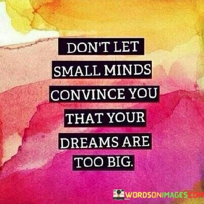 Dont-Let-Small-Minds-Convince-You-That-Your-Dreams-Quotes.jpeg