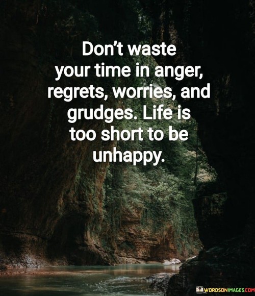 This advice advocates for mindful living. "Don't Waste Your Time In Anger, Regrets, Worries, And Grudges" highlights the detrimental effects of negative emotions. "Life Is Too Short To Be Unhappy" underscores the importance of prioritizing joy and positivity.

The quote encourages letting go of emotional burdens that hinder personal well-being. It emphasizes the significance of focusing on the present and cultivating a positive outlook.

In essence, the advice captures the essence of emotional well-being. "Don't Waste Your Time In Anger, Regrets, Worries, And Grudges. Life Is Too Short To Be Unhappy" inspires individuals to choose happiness, release negativity, and cherish each moment with a grateful and contented heart.