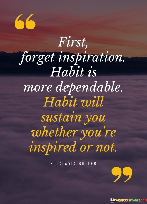 First Forget Inspiration Habit Is More Dependable Habit Will Quotes