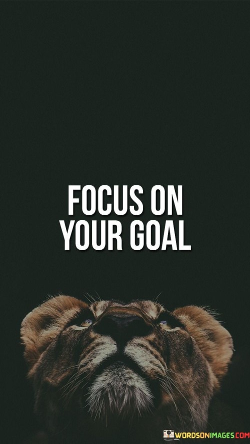 The quote encourages concentration on objectives. "Focus on your goal" implies directing attention toward a target. The quote underscores the importance of clarity and dedication in pursuing desired outcomes.

The quote highlights the significance of purposeful action. It reflects the guidance to avoid distractions. "Focus on your goal" emphasizes the value of unwavering commitment in achieving aspirations.

In essence, the quote speaks to the power of intention and dedication. It emphasizes the benefits of maintaining a clear perspective and dedicating effort towards a specific goal. The quote captures the essence of purpose-driven action and the role of focused determination in attaining success.