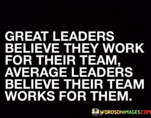 Great Leaders Believe They Work For Their Team Average Leaders Believe Their Quotes