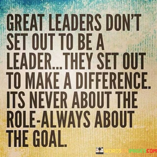 Great Leaders Don't Set Out To Be A Leader They Set Out Quotes