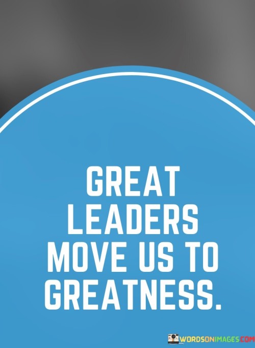 Great Leaders Move Us To Greatness Quotes