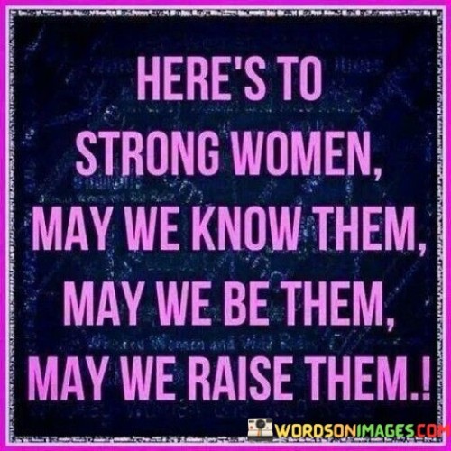 The quote "here's to strong women, may we know them, may we be them, may we raise them" is a heartfelt tribute to the strength, resilience, and empowerment of women. The phrase "here's to strong women" serves as a toast, celebrating the countless women who have defied odds, broken barriers, and made significant contributions to society and history. It acknowledges their courage, determination, and unwavering spirit, paying homage to the strength that lies within every woman. The quote then continues with the wishes "may we know them, may we be them, may we raise them," signifying a call to action and unity among women across generations."May we know them" encourages individuals to recognize and celebrate the strong women who have made a difference in their lives and in the world. It emphasizes the importance of acknowledging the contributions of women from all walks of life and appreciating the wisdom and inspiration they offer.
"May we be them" is a call for women to embody the qualities of strength, resilience, and empowerment displayed by the remarkable women who have come before them. It urges women to embrace their own inner power and potential, to pursue their aspirations with confidence, and to stand firm in the face of challenges."May we raise them" is a dedication to the future generation of women, emphasizing the responsibility of nurturing and empowering young girls to become strong, independent, and fearless individuals. It recognizes that empowering and supporting young women is crucial for building a more equal and inclusive society.In conclusion, "here's to strong women, may we know them, may we be them, may we raise them" is a powerful and uplifting statement that honors the strength, resilience, and empowerment of women. It is a toast to the remarkable women who have shaped history and a call to action for women to embrace their own power and potential. It encourages solidarity and support among women and underscores the importance of empowering the next generation of girls. Ultimately, the quote serves as a reminder of the boundless strength and potential of women and celebrates the collective impact they can have in shaping a more equitable and inclusive world.