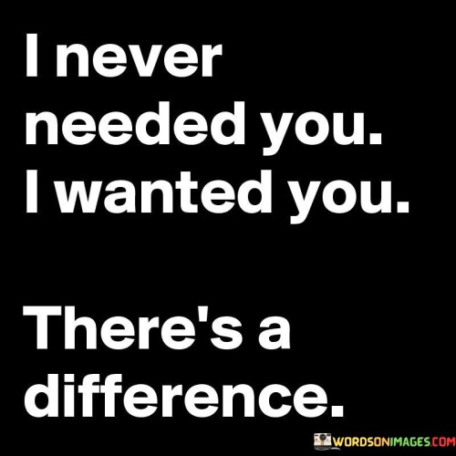 I-Never-Needed-You-I-Wanted-You-Theres-A-Difference-Quotes.jpeg