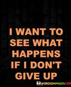 I-Want-To-See-What-Happens-If-I-Dont-Give-Up-Quotes.jpeg