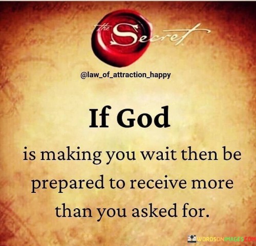 This quote suggests that when God requires individuals to wait for something they desire or have asked for, the eventual reward or outcome will be even more abundant and fulfilling than what they initially sought or expected. It conveys a sense of divine timing and abundance.

In essence, it encourages patience and trust in God's plan, highlighting that His blessings often exceed our own limited expectations.

Ultimately, this quote serves as a reminder of the value of patience and faith, emphasizing the potential for a greater, more meaningful outcome when we trust in God's timing and wisdom.