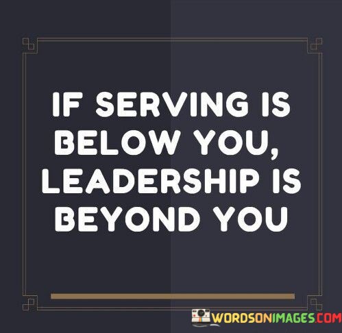 If-Serving-Is-Below-You-Leadership-Is-Beyond-You-Quotes.jpeg