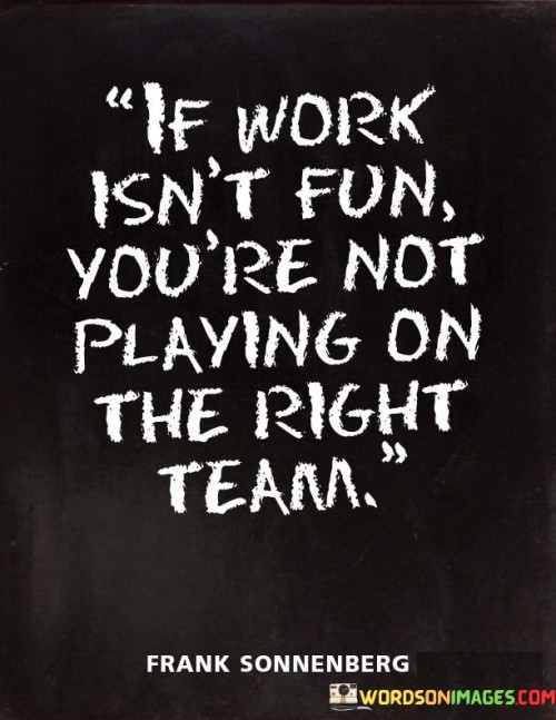 If-Work-Isnt-Fun-Youre-Not-Playing-On-The-Right-Team-Quotes041d37beecc781b0.jpeg