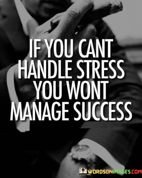 The statement "If You Can't Handle Stress You Won't Manage Success" underscores the relationship between managing stress and achieving success. The first 50-word paragraph emphasizes that the ability to cope with stress is essential for effectively handling the challenges that come with success.

The second paragraph delves into this concept. The quote implies that success often brings increased responsibilities and pressures. Those who can't navigate stress may struggle to sustain achievements.

In the final paragraph, the quote's essence is summarized: the capacity to handle stress is vital for success. By developing resilience and stress management skills, individuals enhance their ability to navigate the complexities of achievement. The quote serves as a reminder that preparation for success includes mastering the art of handling stress effectively.