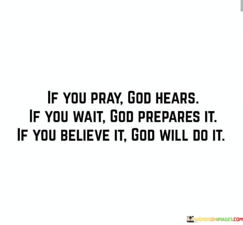 This quote highlights the dynamics of faith and patience in the process of prayer and divine intervention.

The quote begins by affirming that when you pray, God hears your prayers. It implies that your communication with God is not in vain and that He listens attentively.

Furthermore, the quote emphasizes the role of waiting and preparation. It suggests that after praying, you may need to wait for God's timing, during which He is actively preparing the way for your request to be fulfilled.

Lastly, the quote underscores the importance of belief and faith. It implies that your trust in God's ability and willingness to answer your prayers plays a significant role in the manifestation of your desires.