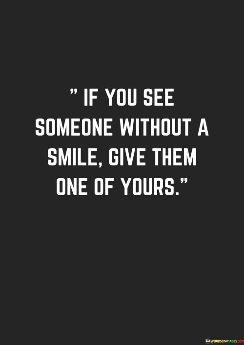 The quote promotes kindness and compassion. "If you see someone without a smile, give them one of yours" suggests that spreading positivity and happiness to others, especially when they seem down, can make a meaningful difference.

The quote speaks to the power of sharing positivity. It implies that a simple act like offering a smile can uplift someone's mood and day.

In essence, the quote celebrates the impact of small gestures. It underscores the idea that extending kindness and warmth through a smile can create a ripple effect of positivity. This sentiment reflects the value of empathy and the potential for simple acts of kindness to brighten someone's day and foster a sense of connection and well-being.