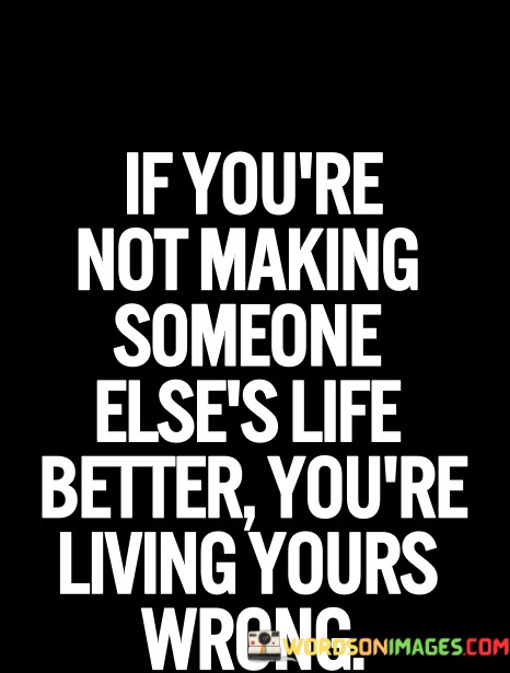 If-Youre-Not-Making-Someone-Elses-Life-Better-Youre-Quotes.jpeg