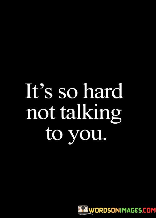 Its-So-Hard-Not-Talking-To-You-Quotes.jpeg