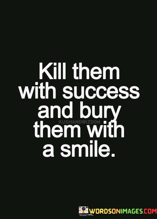 Kill-Them-With-Success-And-Bury-Them-With-A-Smile-Quotes91c808039ec99954.jpeg