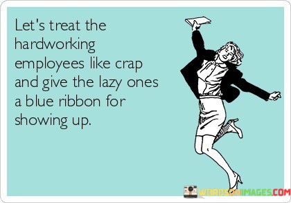 Lets-Treat-The-Hardworking-Employees-Like-Crap-And-Give-The-Lazy-Ones-A-Blue-Quotes.jpeg