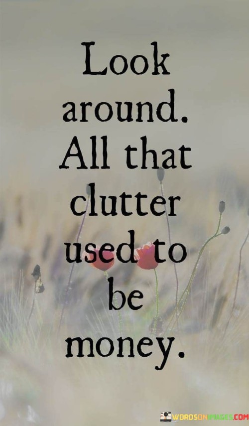 Look-Around-All-That-Clutter-Used-To-Be-Money-Quotes18ded6d9ed979ca7.jpeg