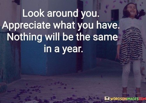 The quote urges gratitude and mindfulness. It encourages individuals to value their current circumstances and possessions, as change is inevitable and can alter the landscape of one's life within a year.

Gratitude cultivates contentment. The quote emphasizes the importance of recognizing and cherishing the present moment, fostering a positive outlook and reducing the tendency to take things for granted.

Change is constant. The quote reminds us that time brings shifts and transformations, highlighting the transient nature of life and motivating us to appreciate and make the most of the current blessings we have.