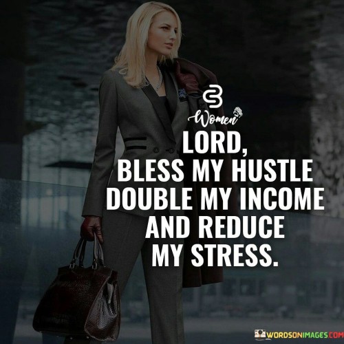 This quote is a concise expression of a common aspiration for both financial success and reduced stress. It invokes a sense of humility and a request for divine intervention in one's efforts to improve their financial situation and overall well-being.

Firstly, it asks for the Lord's blessing on one's "hustle," which represents their hard work and determination. This implies a desire for God's guidance and favor in their professional endeavors.

The quote then specifies the desired outcomes: doubling one's income and reducing stress. This reflects the dual desire for financial prosperity and a more peaceful, less stressful life.

In essence, this quote encapsulates the idea of seeking divine support and guidance to achieve financial goals while also emphasizing the importance of personal well-being by aiming for a more stress-free life.