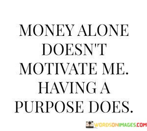 Money-Alone-Doesnt-Motivate-Me-Having-A-Purpose-Does-Quotes.jpeg