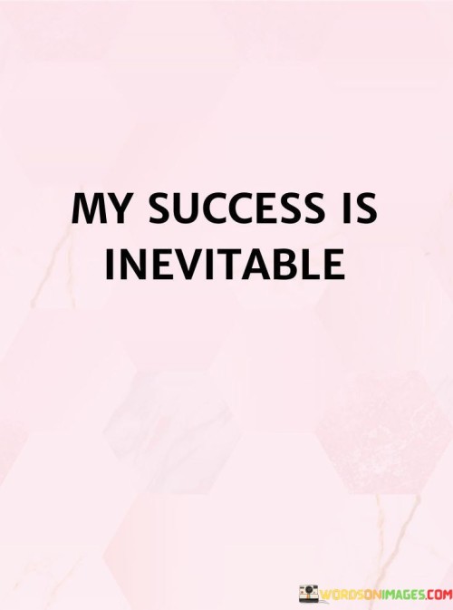 "My Success Is Inevitable": This quote exudes confidence and determination, asserting that personal success is a foregone conclusion. It embodies a mindset that believes in the inevitability of achieving goals through perseverance, hard work, and a positive outlook.

The phrase underscores the power of self-affirmation. By internalizing the belief in one's own success, individuals manifest the motivation and actions needed to turn aspirations into reality. This mantra serves as a reminder to persist through challenges, knowing that success is ultimately within reach.

In a world where self-doubt can arise, this quote offers a transformative perspective. It encourages individuals to discard limitations and embrace a mindset of unwavering certainty. By adopting this attitude, individuals channel their energy into productive efforts, amplifying the likelihood of realizing their dreams.