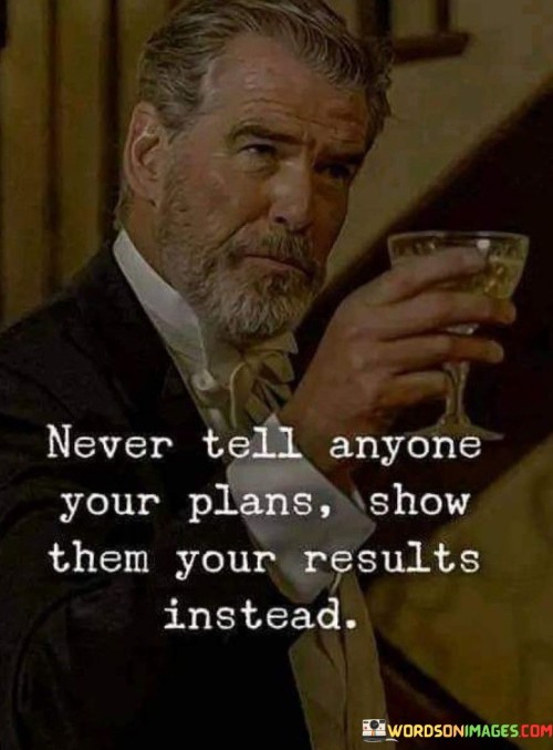 The quote advocates for action over talk. It advises against revealing one's intentions prematurely, suggesting that it's more effective to demonstrate concrete achievements rather than merely discussing plans.

Results speak louder. The quote emphasizes that tangible outcomes carry more weight than verbal declarations, encouraging individuals to focus on accomplishing their goals before sharing their aspirations with others.

Actions validate intentions. The quote underscores the idea that taking steps towards one's objectives showcases commitment and determination, building credibility and garnering respect, which can eventually lead to greater recognition and support.