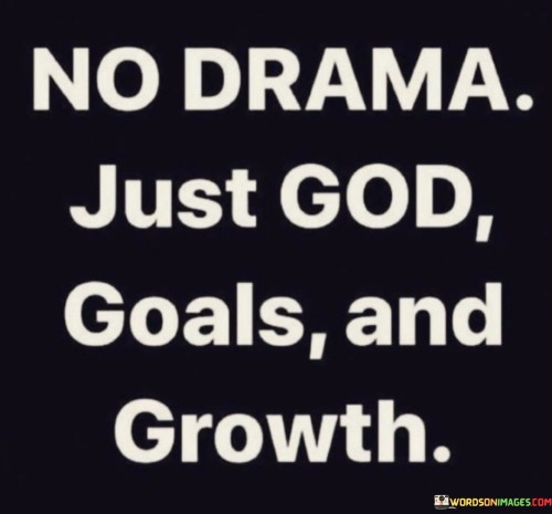 "No drama, just God, goals, and growth" is a succinct mantra that encapsulates a holistic and purpose-driven approach to life. It encourages individuals to strip away unnecessary conflicts and distractions, choosing instead to prioritize inner peace and a harmonious existence. By eliminating drama, one can create space for more meaningful pursuits.

The mention of "God" highlights the significance of spirituality and a connection to a higher power in this philosophy. It suggests that grounding one's life in faith and a sense of purpose can provide guidance and a moral compass in navigating life's challenges.

The reference to "goals and growth" underscores the importance of setting meaningful objectives and continually striving for personal development. It implies that a life focused on self-improvement and achieving purposeful goals can lead to a more fulfilling and contented existence. In essence, this quote serves as a reminder to simplify and prioritize, embracing spirituality, ambition, and personal growth as guiding principles for a meaningful and drama-free life.