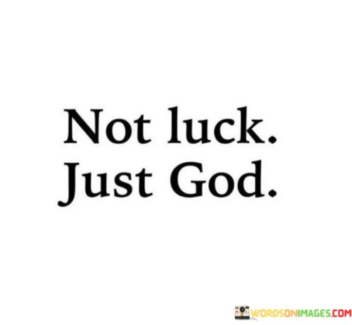 The quote "Not Luck Just God" succinctly captures a perspective that rejects the notion of luck as the determining factor in life's events. Instead, it emphasizes the role of divine intervention, attributing all outcomes to God's will. This viewpoint suggests that every experience, be it favorable or challenging, is part of a larger, purposeful plan orchestrated by a higher power. It encourages individuals to view their journey with a sense of purpose and trust in the guiding hand of God.

In a world where randomness and chance often seem to dictate events, this quote serves as a reminder of the faith that many hold in divine providence. It conveys the idea that nothing in life happens by accident, reinforcing the belief that God's influence shapes our paths. This perspective can offer solace in times of uncertainty, as it implies that there is a reason and a greater meaning behind every circumstance.

Ultimately, "Not Luck Just God" underscores the significance of spirituality and faith in one's life. It calls upon individuals to recognize the divine presence in the everyday events and challenges they encounter, reinforcing the belief that there is a purpose behind it all, beyond the realm of mere luck or chance.