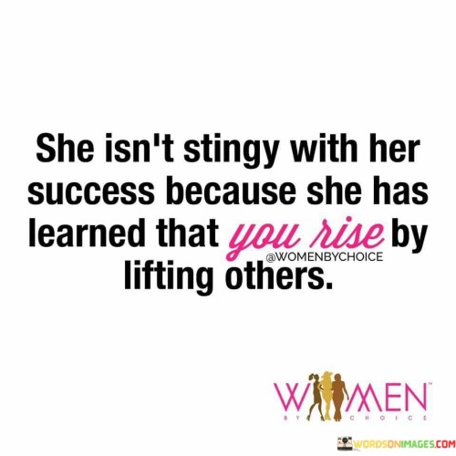 "She Isn't Stingy With Her Success Because She Has Learned That You Rise by Lifting Others" encapsulates the philosophy of sharing one's achievements to uplift others and foster a cycle of growth. The statement implies that the individual in question recognizes that true success is not about hoarding accomplishments but about using them to empower those around them.

The phrase signifies that the person understands the value of collaboration and mentorship. By aiding others in their journeys, they not only contribute to their growth but also create a positive environment that benefits everyone. The act of lifting others is portrayed as a pathway to personal and collective advancement.

In summary, the quote highlights the concept that genuine success is more meaningful when it involves helping others succeed. It emphasizes the ripple effect of positivity that emerges when individuals use their achievements as a means to elevate the aspirations and achievements of those in their circle.