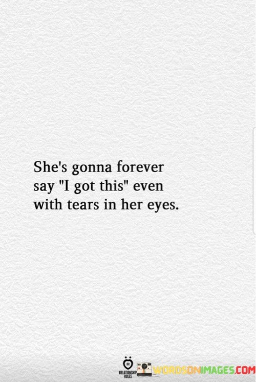 This quote captures the resilience and strength of a determined individual. It suggests that despite facing challenges and even experiencing emotional pain, this person will always maintain a brave face and declare confidently that they can handle whatever comes their way. The phrase "even with tears in her eyes" emphasizes that this person may be hurting internally but refuses to show weakness outwardly. It portrays a person who possesses unwavering determination, displaying a stoic demeanor and an unwavering commitment to facing adversity head-on.