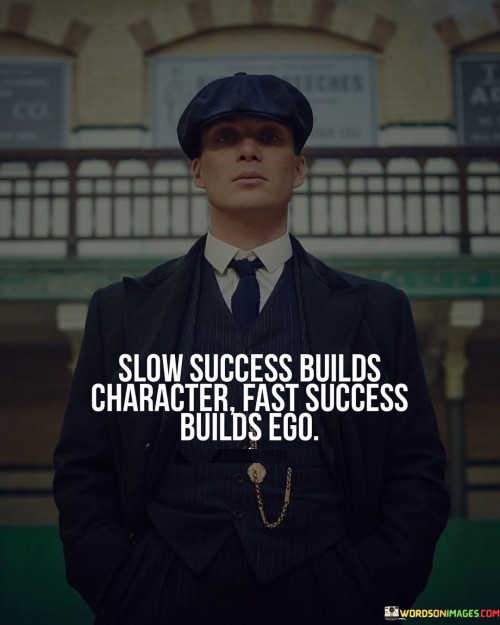 The quote contrasts the impact of different paths to success. "Slow success builds character" suggests gradual growth. "Fast success builds ego" implies swift achievement. The quote highlights how the speed of success shapes one's demeanor and traits.

The quote underscores the influence of the journey on personal development. It reflects that gradual accomplishments foster humility. "Builds character" emphasizes the positive attributes cultivated through patient progress, while "builds ego" highlights the potential arrogance from quick triumphs.

In essence, the quote speaks to the correlation between the pace of success and personal qualities. It emphasizes the difference in the effects of slow and fast achievements on an individual's attitude and demeanor. The quote captures the broader life lessons associated with the journey to success.