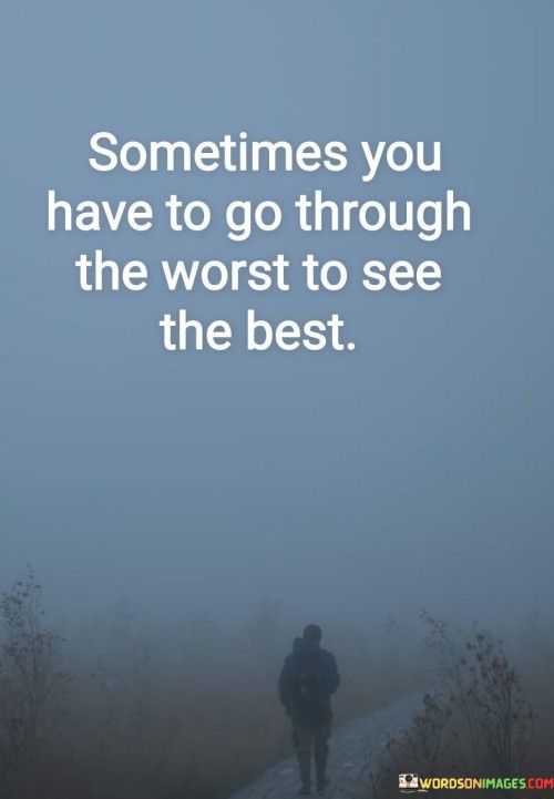 This quote speaks to resilience and perspective. "Sometimes You Have To Go Through The Worst" acknowledges life's trials. "To See The Best" implies that enduring challenges can lead to newfound appreciation, unveiling the silver linings that may have been overlooked otherwise.

The quote underscores growth through adversity. "Sometimes You Have To Go Through The Worst" alludes to hardships. "To See The Best" emphasizes the transformative power of difficulties, prompting personal development and a heightened sense of gratitude for life's blessings.

In essence, the quote encapsulates the journey of finding light in darkness. "Sometimes You Have To Go Through The Worst" symbolizes struggle. "To See The Best" signifies the invaluable lessons and joys that emerge, encouraging us to persevere through challenges, ultimately unveiling the beauty hidden within life's toughest moments.