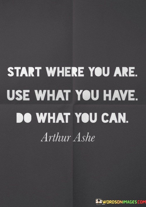 The quote encourages action with available resources. "Start where you are" denotes beginning in current circumstances. "Use what you have" implies utilizing existing tools. "Do what you can" signifies taking achievable steps. The quote promotes practical and incremental progress.

The quote underscores the power of initiative. It highlights the potential within one's current means. "Do what you can" emphasizes the importance of taking small steps towards larger goals, conveying the significance of taking action regardless of limitations.

In essence, the quote speaks to the value of proactive effort. It emphasizes the importance of making the most of one's present situation. The quote captures the essence of taking initiative, utilizing available resources, and gradually working towards aspirations.