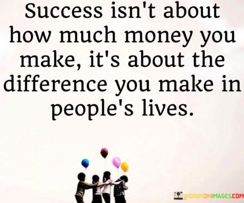 "Success Isn't About How Much Money You Make It's about the difference you make in people's lives": This quote conveys a profound perspective on success. It signifies that success should not be solely measured by financial gains. Instead, it underscores the impact one has on others' lives as the true measure of accomplishment.

The quote suggests that while monetary wealth may bring comfort, genuine success lies in positively influencing the lives of those around you. It promotes the idea that personal fulfillment and success stem from acts of kindness, empathy, and meaningful contributions that uplift and improve the well-being of others.

In essence, the quote encapsulates a shift in the definition of success from material wealth to meaningful connections and positive transformations. It encourages individuals to prioritize compassion and generosity, recognizing that the true legacy one leaves behind is the difference they've made in the lives of others.