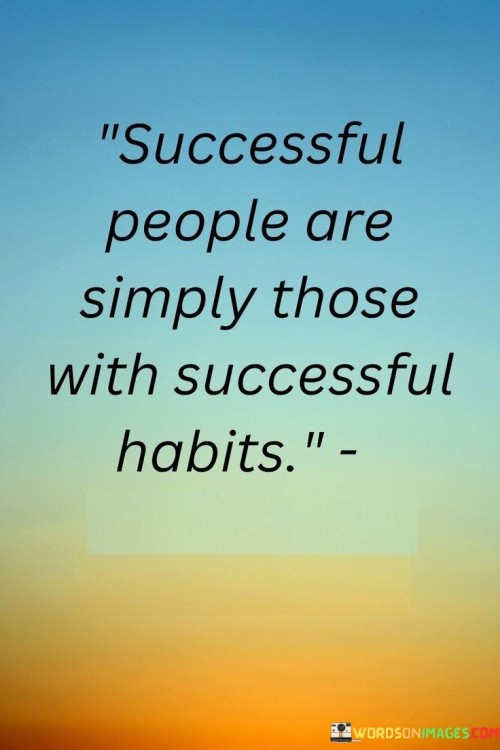 "Successful People Are Simply Those with Successful Habits": This quote succinctly captures the essence of success by highlighting the role of habits in achieving one's goals. It emphasizes that the routines and behaviors individuals consistently engage in play a pivotal role in determining their outcomes.

The phrase underscores the power of consistent actions. Success isn't solely the result of extraordinary talents but also the cumulative effect of positive habits. These habits cultivate discipline, focus, and productivity, ultimately leading to achievement.

In a world where daily choices shape futures, this quote offers a powerful insight. It encourages individuals to prioritize habits that align with their aspirations, recognizing that the path to success is paved by the choices they make every day. By fostering successful habits, individuals create a foundation for lasting achievement.