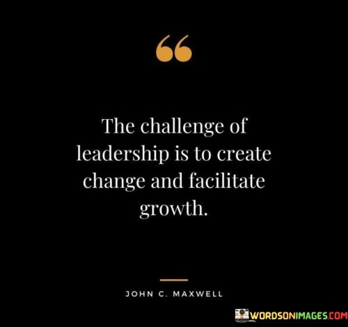 The Challenge Of Leadership Is To Create Change And Quotes