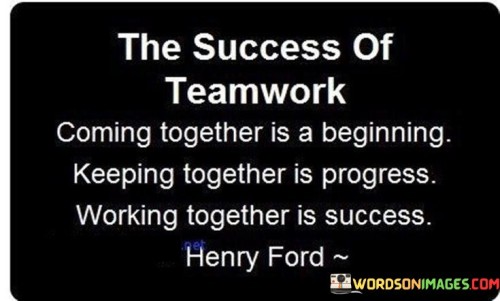 "The Success of Teamwork: Coming Together Is a Beginning, Keeping Together Is Progress, Working Together Is Success": This quote succinctly captures the essence of teamwork's journey towards success. It signifies that collaboration involves distinct phases, from initial formation to sustaining unity, ultimately leading to achievement.

The quote underscores the value of unity. "Coming together" signifies the team's initial formation, indicating the start of a collective effort. "Keeping together" reflects the ongoing commitment required to maintain teamwork's synergy and momentum, symbolizing the progression towards success. "Working together" represents the pinnacle, where harmonious collaboration results in successful outcomes.

In essence, the quote celebrates the evolution of teamwork. It highlights that success isn't just about individual contributions but thrives when a group works cohesively. It encourages the understanding that success emerges when a team bridges the gap between mere cooperation and efficient collaboration, fostering an environment of collective accomplishment.